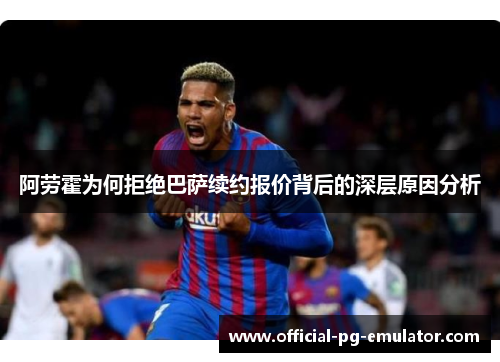 阿劳霍为何拒绝巴萨续约报价背后的深层原因分析