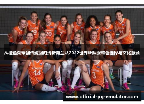 从橙色荣耀到传统回归浅析荷兰队2022世界杯队服颜色选择与文化意涵