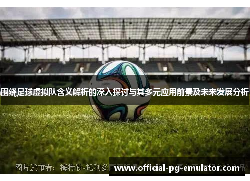 围绕足球虚拟队含义解析的深入探讨与其多元应用前景及未来发展分析