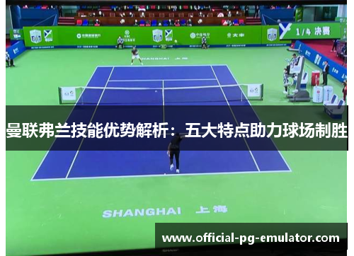 曼联弗兰技能优势解析：五大特点助力球场制胜