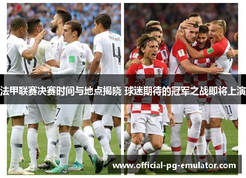 法甲联赛决赛时间与地点揭晓 球迷期待的冠军之战即将上演