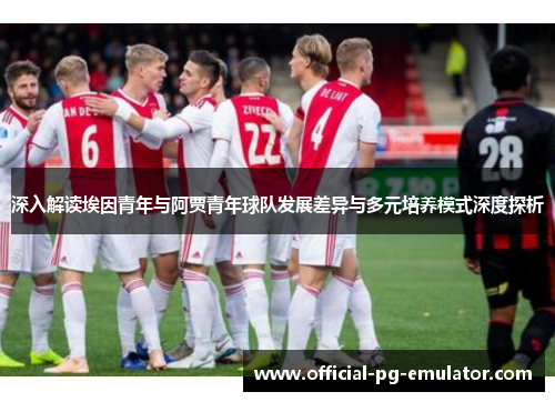 深入解读埃因青年与阿贾青年球队发展差异与多元培养模式深度探析