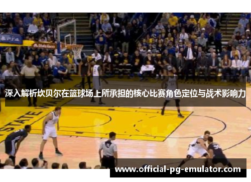 深入解析坎贝尔在篮球场上所承担的核心比赛角色定位与战术影响力