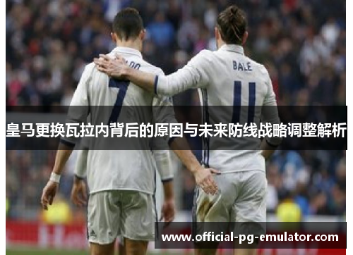 皇马更换瓦拉内背后的原因与未来防线战略调整解析