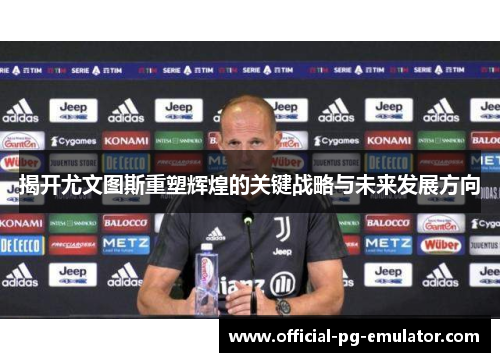 揭开尤文图斯重塑辉煌的关键战略与未来发展方向