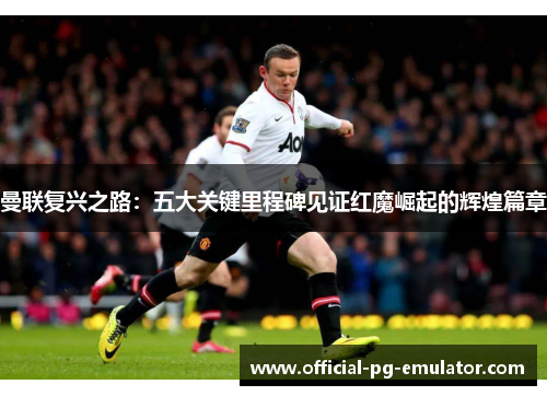 曼联复兴之路：五大关键里程碑见证红魔崛起的辉煌篇章