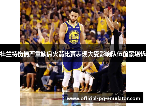 杜兰特伤情严重缺席火箭比赛表现大受影响队伍前景堪忧