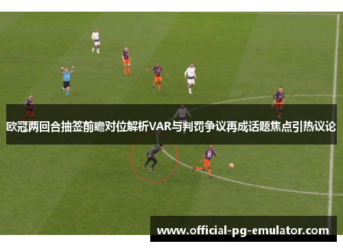 欧冠两回合抽签前瞻对位解析VAR与判罚争议再成话题焦点引热议论