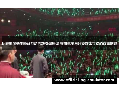 比赛期间选手粉丝互动活跃引爆热议 赛事氛围与社交媒体互动的双重盛宴