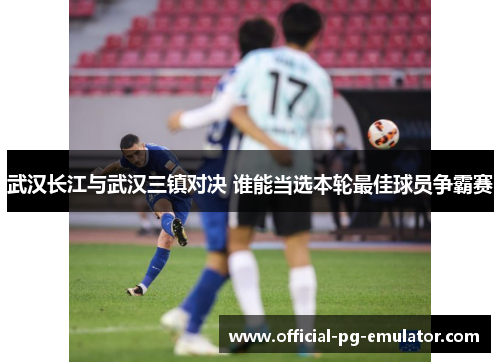 武汉长江与武汉三镇对决 谁能当选本轮最佳球员争霸赛