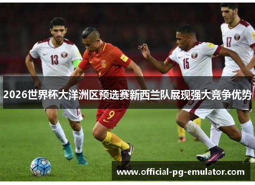 2026世界杯大洋洲区预选赛新西兰队展现强大竞争优势