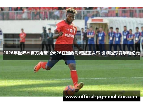 2026年世界杯官方用球飞天26在墨西哥城隆重发布 引领足球赛事新纪元