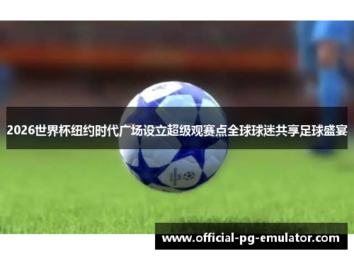 2026世界杯纽约时代广场设立超级观赛点全球球迷共享足球盛宴