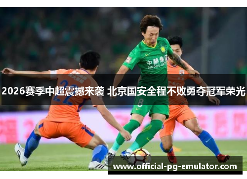2026赛季中超震撼来袭 北京国安全程不败勇夺冠军荣光