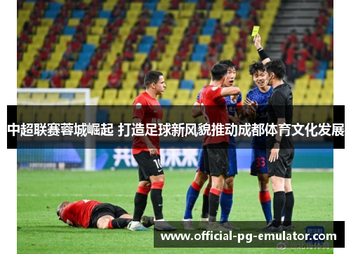 中超联赛蓉城崛起 打造足球新风貌推动成都体育文化发展