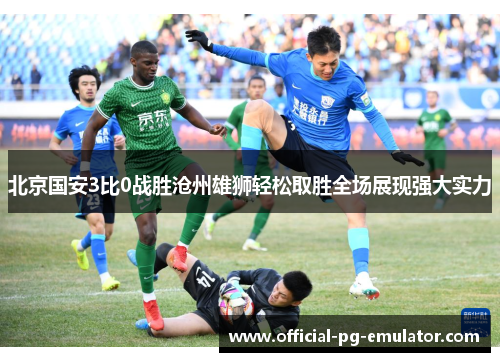 北京国安3比0战胜沧州雄狮轻松取胜全场展现强大实力