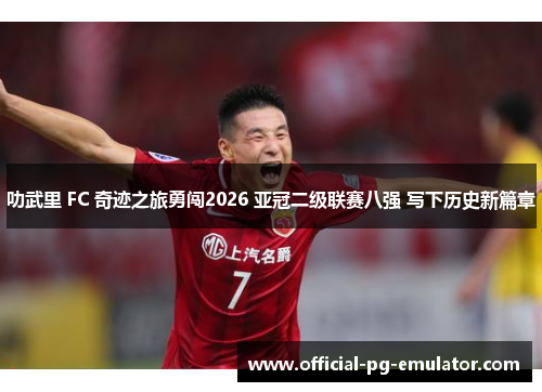 叻武里 FC 奇迹之旅勇闯2026 亚冠二级联赛八强 写下历史新篇章