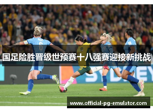 国足险胜晋级世预赛十八强赛迎接新挑战