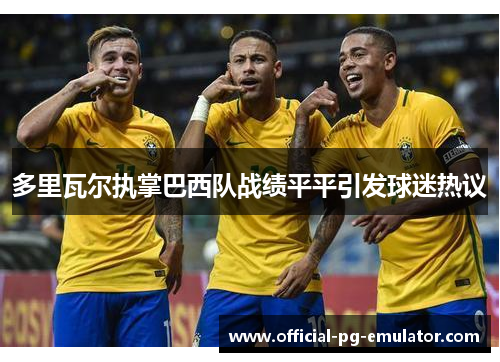 多里瓦尔执掌巴西队战绩平平引发球迷热议