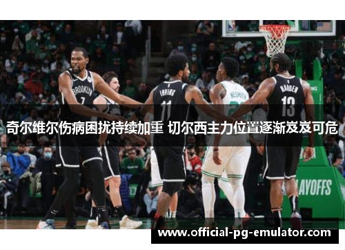 奇尔维尔伤病困扰持续加重 切尔西主力位置逐渐岌岌可危