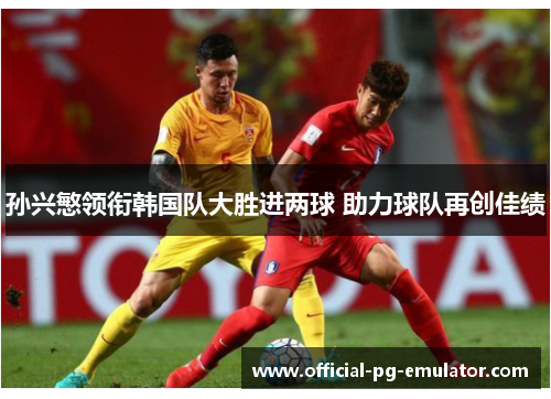 孙兴慜领衔韩国队大胜进两球 助力球队再创佳绩