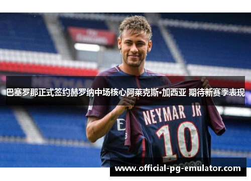 巴塞罗那正式签约赫罗纳中场核心阿莱克斯·加西亚 期待新赛季表现