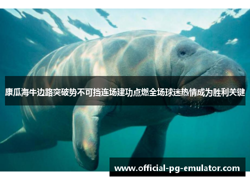 康瓜海牛边路突破势不可挡连场建功点燃全场球迷热情成为胜利关键