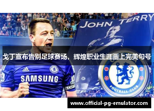 戈丁宣布告别足球赛场，辉煌职业生涯画上完美句号