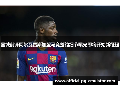 曼城前锋阿尔瓦雷斯加盟马竞签约细节曝光即将开始新征程