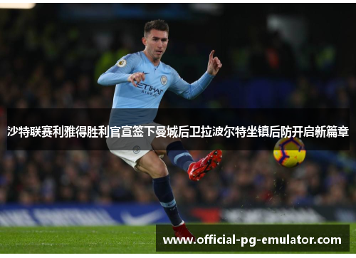 沙特联赛利雅得胜利官宣签下曼城后卫拉波尔特坐镇后防开启新篇章