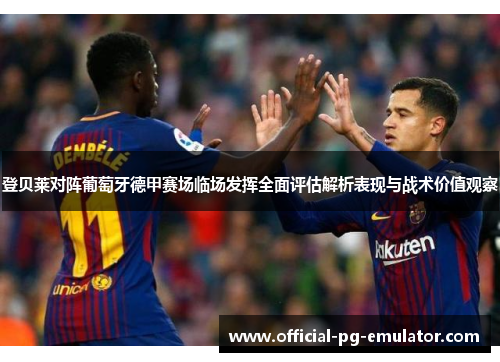 登贝莱对阵葡萄牙德甲赛场临场发挥全面评估解析表现与战术价值观察