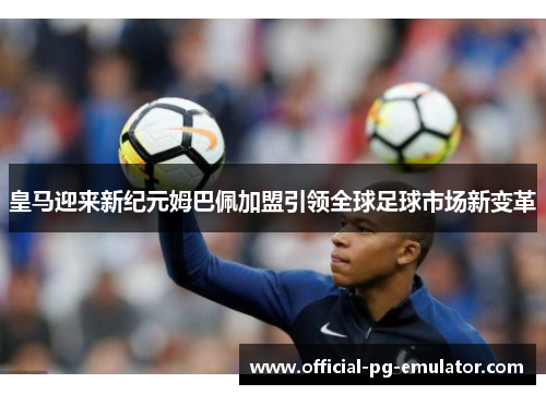 皇马迎来新纪元姆巴佩加盟引领全球足球市场新变革