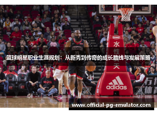 篮球明星职业生涯规划：从新秀到传奇的成长路线与发展策略