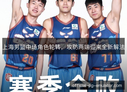 上海男篮中场角色轮转，攻防两端迎来全新解法